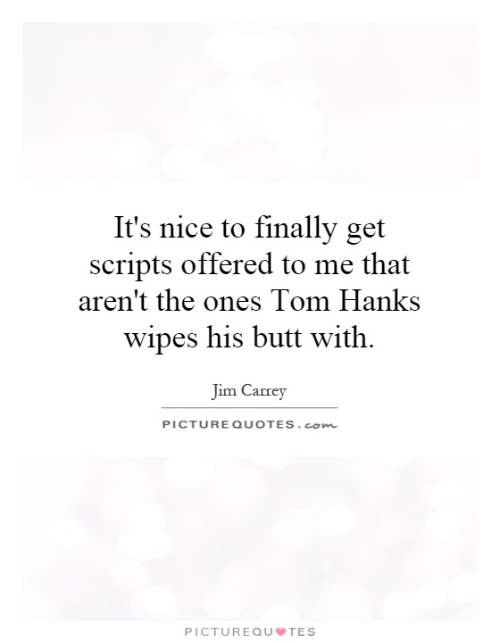 It's nice to finally get scripts offered to me that aren't the ones Tom Hanks wipes his butt with Picture Quote #1