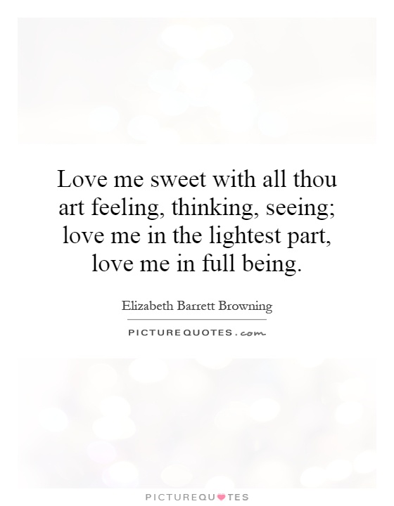 Love me sweet with all thou art feeling, thinking, seeing; love me in the lightest part, love me in full being Picture Quote #1