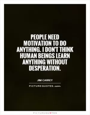 People need motivation to do anything. I don't think human beings learn anything without desperation Picture Quote #1