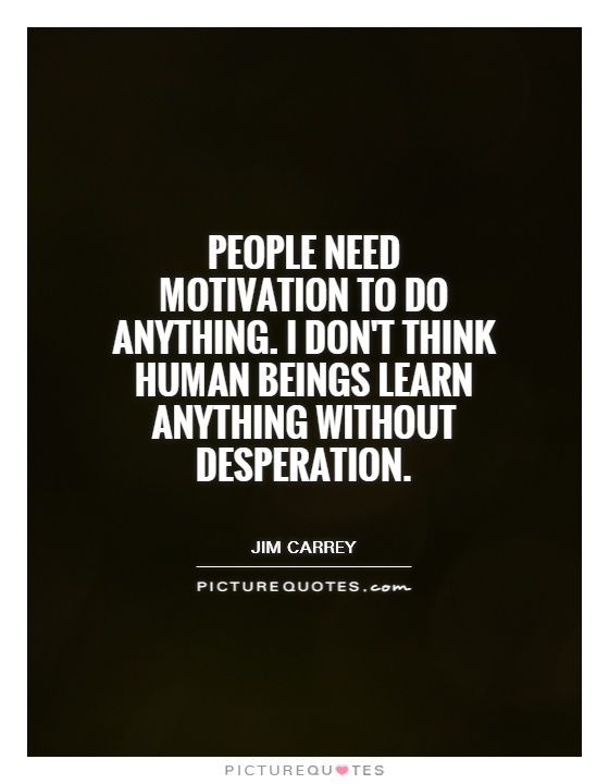 People need motivation to do anything. I don't think human beings learn anything without desperation Picture Quote #1