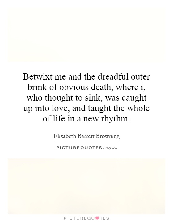 Betwixt me and the dreadful outer brink of obvious death, where i, who thought to sink, was caught up into love, and taught the whole of life in a new rhythm Picture Quote #1