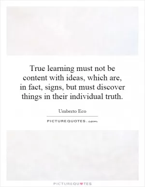 True learning must not be content with ideas, which are, in fact, signs, but must discover things in their individual truth Picture Quote #1