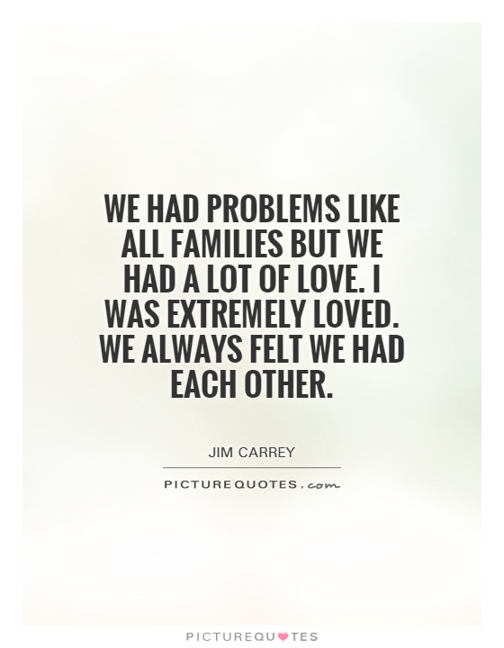 We had problems like all families but we had a lot of love. I was extremely loved. We always felt we had each other Picture Quote #1