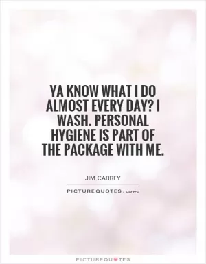 Ya know what I do almost every day? I wash. Personal hygiene is part of the package with me Picture Quote #1