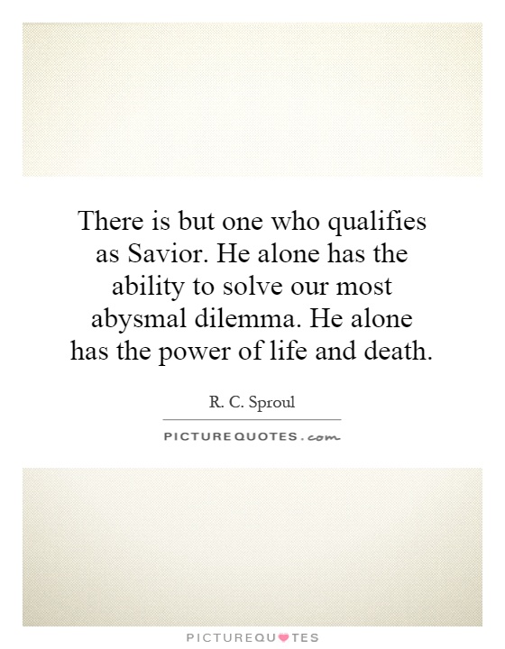 There is but one who qualifies as Savior. He alone has the ability to solve our most abysmal dilemma. He alone has the power of life and death Picture Quote #1