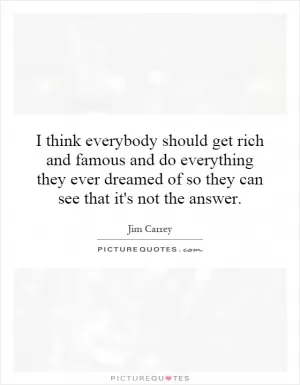 I think everybody should get rich and famous and do everything they ever dreamed of so they can see that it's not the answer Picture Quote #1
