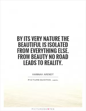 By its very nature the beautiful is isolated from everything else. From beauty no road leads to reality Picture Quote #1