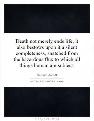 Death not merely ends life, it also bestows upon it a silent completeness, snatched from the hazardous flux to which all things human are subject Picture Quote #1