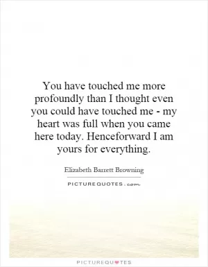 You have touched me more profoundly than I thought even you could have touched me - my heart was full when you came here today. Henceforward I am yours for everything Picture Quote #1