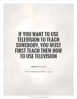 If you want to use television to teach somebody, you must first teach them how to use television Picture Quote #1