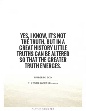 Yes, I know, it's not the truth, but in a great history little truths can be altered so that the greater truth emerges Picture Quote #1