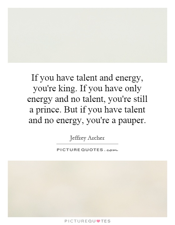 If you have talent and energy, you're king. If you have only energy and no talent, you're still a prince. But if you have talent and no energy, you're a pauper Picture Quote #1