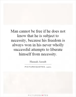 Man cannot be free if he does not know that he is subject to necessity, because his freedom is always won in his never wholly successful attempts to liberate himself from necessity Picture Quote #1