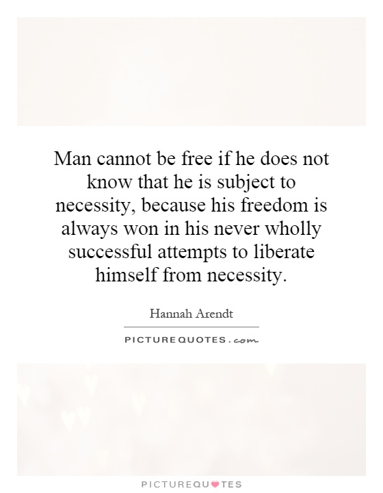 Man cannot be free if he does not know that he is subject to necessity, because his freedom is always won in his never wholly successful attempts to liberate himself from necessity Picture Quote #1