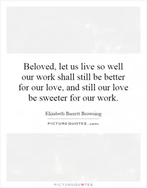 Beloved, let us live so well our work shall still be better for our love, and still our love be sweeter for our work Picture Quote #1