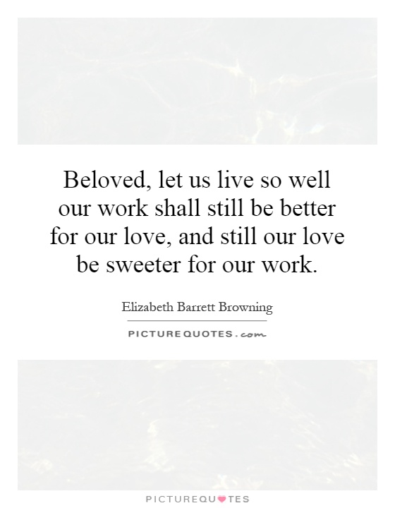 Beloved, let us live so well our work shall still be better for our love, and still our love be sweeter for our work Picture Quote #1
