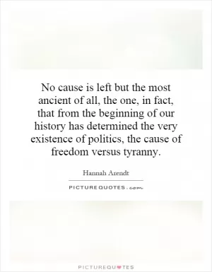 No cause is left but the most ancient of all, the one, in fact, that from the beginning of our history has determined the very existence of politics, the cause of freedom versus tyranny Picture Quote #1