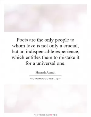 Poets are the only people to whom love is not only a crucial, but an indispensable experience, which entitles them to mistake it for a universal one Picture Quote #1
