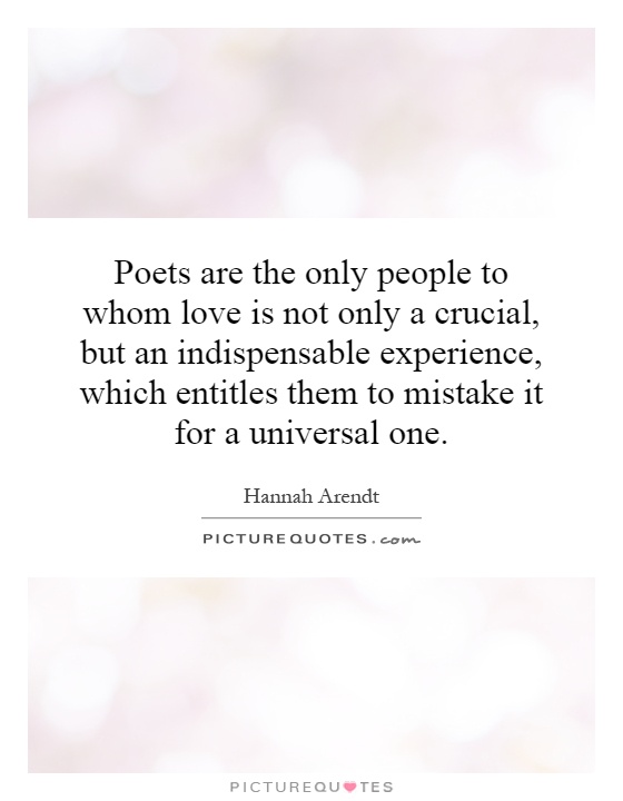 Poets are the only people to whom love is not only a crucial, but an indispensable experience, which entitles them to mistake it for a universal one Picture Quote #1