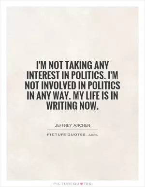 I'm not taking any interest in politics. I'm not involved in politics in any way. My life is in writing now Picture Quote #1