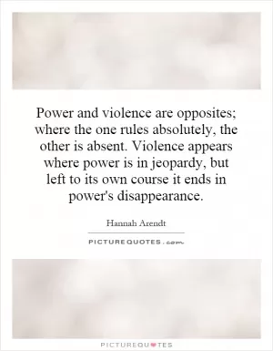 Power and violence are opposites; where the one rules absolutely, the other is absent. Violence appears where power is in jeopardy, but left to its own course it ends in power's disappearance Picture Quote #1