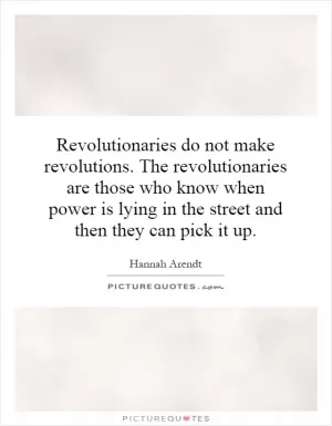 Revolutionaries do not make revolutions. The revolutionaries are those who know when power is lying in the street and then they can pick it up Picture Quote #1