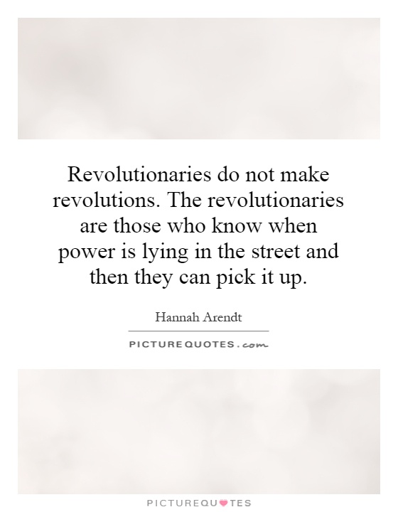 Revolutionaries do not make revolutions. The revolutionaries are those who know when power is lying in the street and then they can pick it up Picture Quote #1