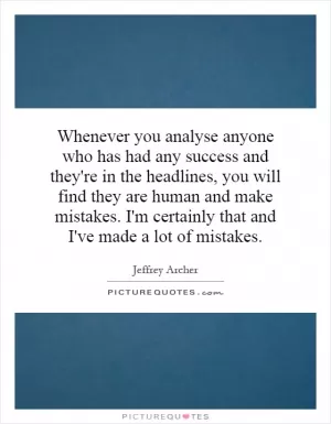 Whenever you analyse anyone who has had any success and they're in the headlines, you will find they are human and make mistakes. I'm certainly that and I've made a lot of mistakes Picture Quote #1