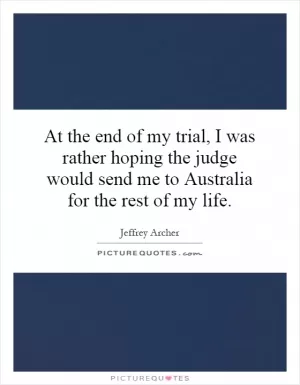 At the end of my trial, I was rather hoping the judge would send me to Australia for the rest of my life Picture Quote #1