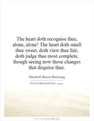 The heart doth recognise thee, alone, alone! The heart doth smell thee sweet, doth view thee fair, doth judge thee most complete, though seeing now those changes that disguise thee Picture Quote #1