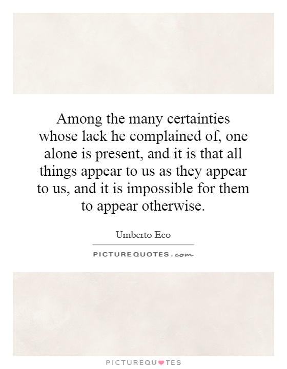Among the many certainties whose lack he complained of, one alone is present, and it is that all things appear to us as they appear to us, and it is impossible for them to appear otherwise Picture Quote #1