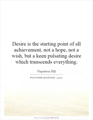 Desire is the starting point of all achievement, not a hope, not a wish, but a keen pulsating desire which transcends everything Picture Quote #1