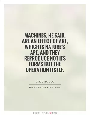 Machines, he said, are an effect of art, which is nature's ape, and they reproduce not its forms but the operation itself Picture Quote #1