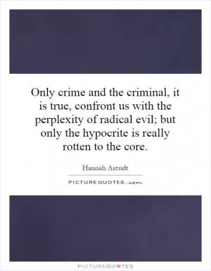 Only crime and the criminal, it is true, confront us with the perplexity of radical evil; but only the hypocrite is really rotten to the core Picture Quote #1
