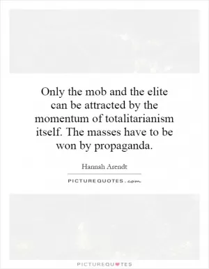 Only the mob and the elite can be attracted by the momentum of totalitarianism itself. The masses have to be won by propaganda Picture Quote #1