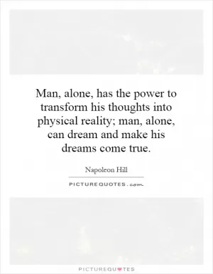 Man, alone, has the power to transform his thoughts into physical reality; man, alone, can dream and make his dreams come true Picture Quote #1