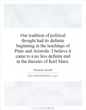 Our tradition of political thought had its definite beginning in the teachings of Plato and Aristotle. I believe it came to a no less definite end in the theories of Karl Marx Picture Quote #1