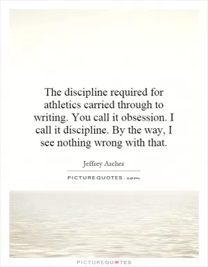 The discipline required for athletics carried through to writing. You call it obsession. I call it discipline. By the way, I see nothing wrong with that Picture Quote #1