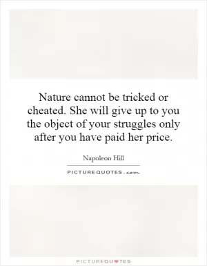 Nature cannot be tricked or cheated. She will give up to you the object of your struggles only after you have paid her price Picture Quote #1