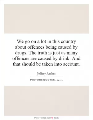 We go on a lot in this country about offences being caused by drugs. The truth is just as many offences are caused by drink. And that should be taken into account Picture Quote #1
