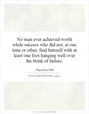No man ever achieved worth while success who did not, at one time or other, find himself with at least one foot hanging well over the brink of failure Picture Quote #1