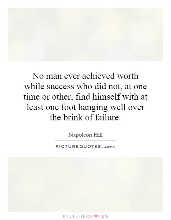No man ever achieved worth while success who did not, at one time or other, find himself with at least one foot hanging well over the brink of failure Picture Quote #1