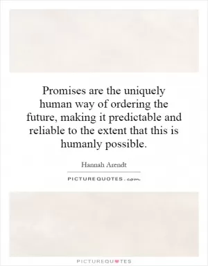 Promises are the uniquely human way of ordering the future, making it predictable and reliable to the extent that this is humanly possible Picture Quote #1