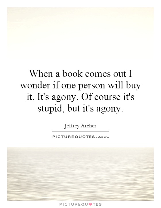 When a book comes out I wonder if one person will buy it. It's agony. Of course it's stupid, but it's agony Picture Quote #1