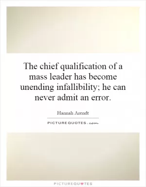 The chief qualification of a mass leader has become unending infallibility; he can never admit an error Picture Quote #1