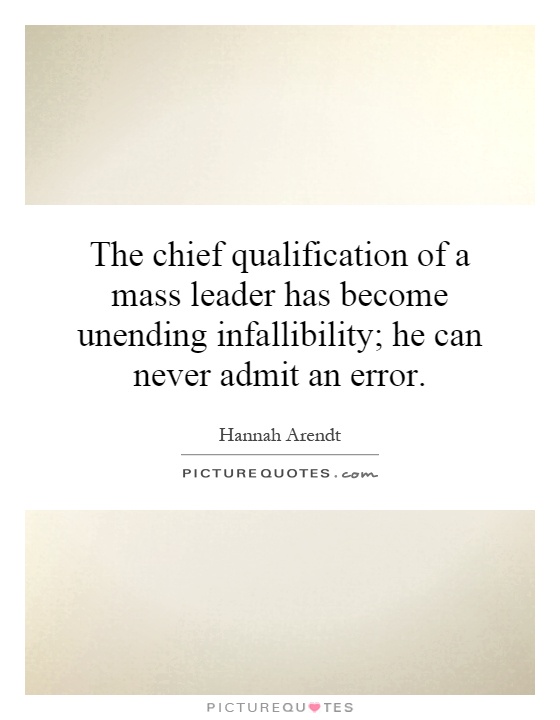 The chief qualification of a mass leader has become unending infallibility; he can never admit an error Picture Quote #1
