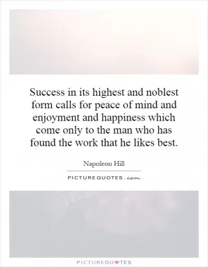 Success in its highest and noblest form calls for peace of mind and enjoyment and happiness which come only to the man who has found the work that he likes best Picture Quote #1