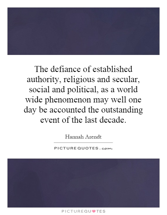 The defiance of established authority, religious and secular, social and political, as a world wide phenomenon may well one day be accounted the outstanding event of the last decade Picture Quote #1