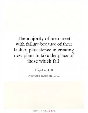 The majority of men meet with failure because of their lack of persistence in creating new plans to take the place of those which fail Picture Quote #1