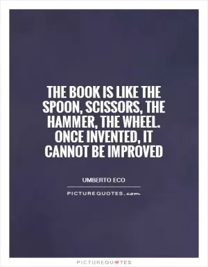 The book is like the spoon, scissors, the hammer, the wheel. once invented, it cannot be improved Picture Quote #1